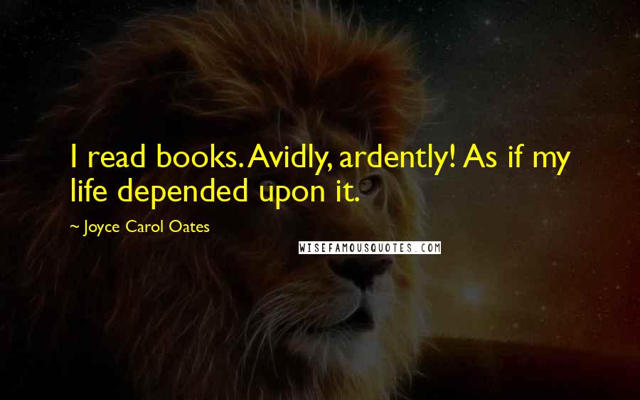 Joyce Carol Oates Quotes: I read books. Avidly, ardently! As if my life depended upon it.