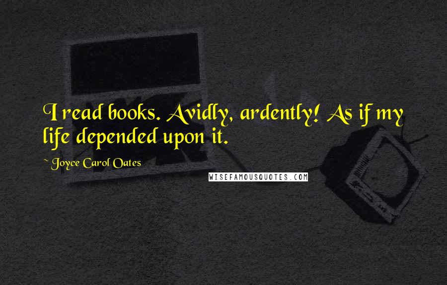 Joyce Carol Oates Quotes: I read books. Avidly, ardently! As if my life depended upon it.