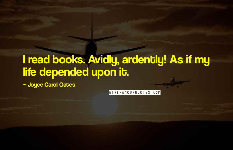 Joyce Carol Oates Quotes: I read books. Avidly, ardently! As if my life depended upon it.