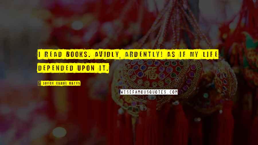 Joyce Carol Oates Quotes: I read books. Avidly, ardently! As if my life depended upon it.