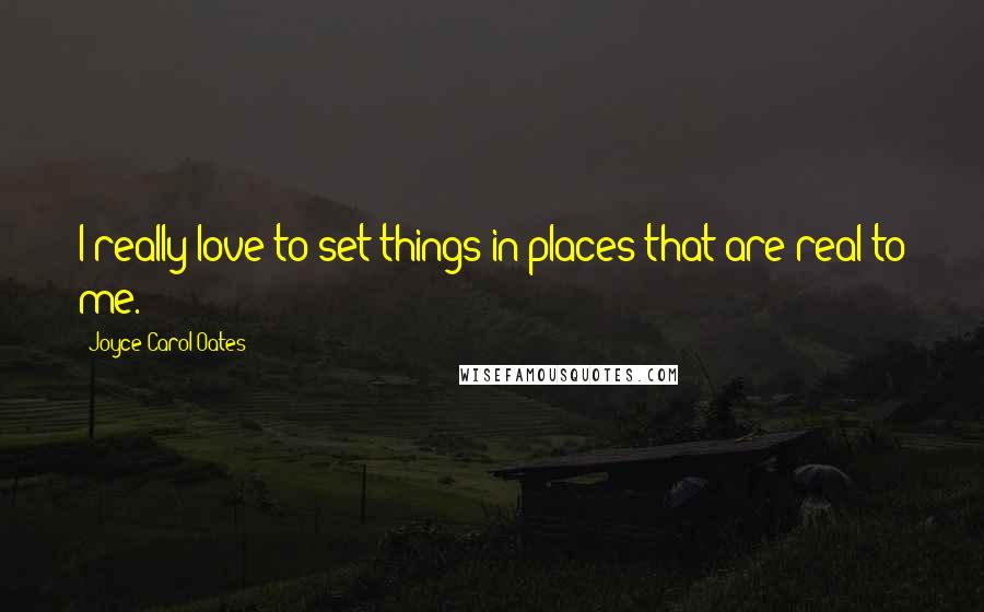 Joyce Carol Oates Quotes: I really love to set things in places that are real to me.