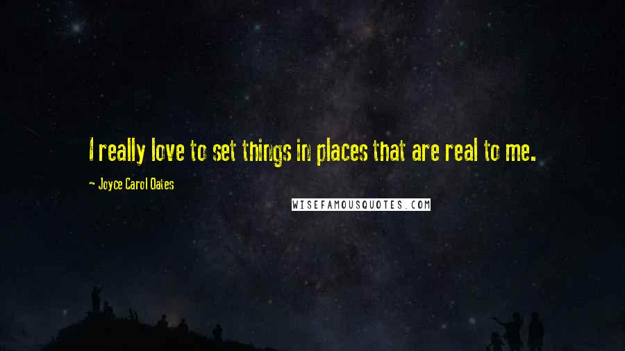 Joyce Carol Oates Quotes: I really love to set things in places that are real to me.