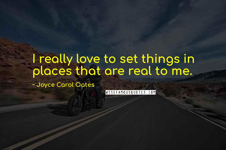 Joyce Carol Oates Quotes: I really love to set things in places that are real to me.