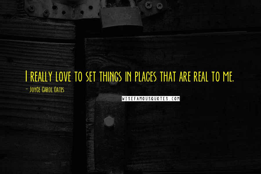 Joyce Carol Oates Quotes: I really love to set things in places that are real to me.