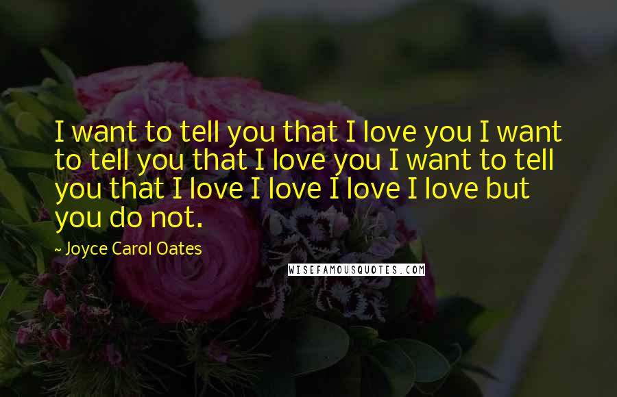Joyce Carol Oates Quotes: I want to tell you that I love you I want to tell you that I love you I want to tell you that I love I love I love I love but you do not.