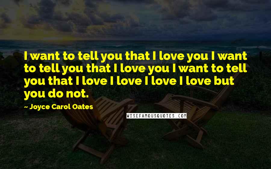 Joyce Carol Oates Quotes: I want to tell you that I love you I want to tell you that I love you I want to tell you that I love I love I love I love but you do not.