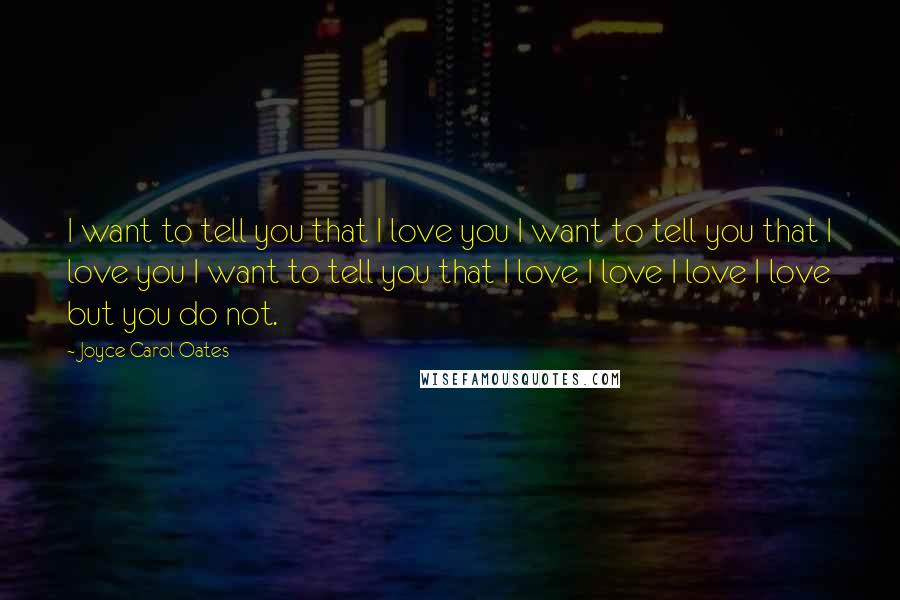 Joyce Carol Oates Quotes: I want to tell you that I love you I want to tell you that I love you I want to tell you that I love I love I love I love but you do not.