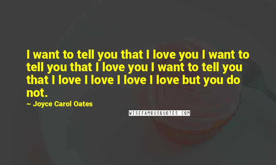 Joyce Carol Oates Quotes: I want to tell you that I love you I want to tell you that I love you I want to tell you that I love I love I love I love but you do not.
