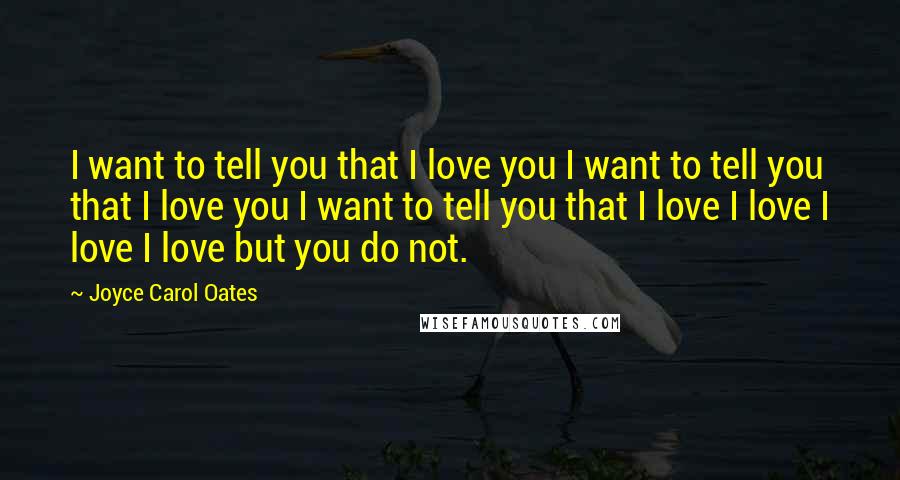 Joyce Carol Oates Quotes: I want to tell you that I love you I want to tell you that I love you I want to tell you that I love I love I love I love but you do not.