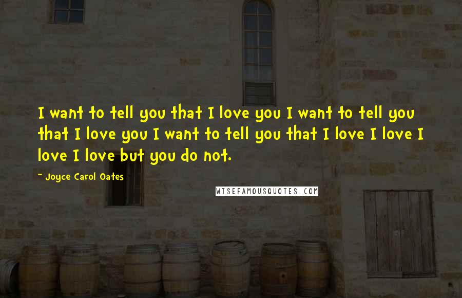 Joyce Carol Oates Quotes: I want to tell you that I love you I want to tell you that I love you I want to tell you that I love I love I love I love but you do not.