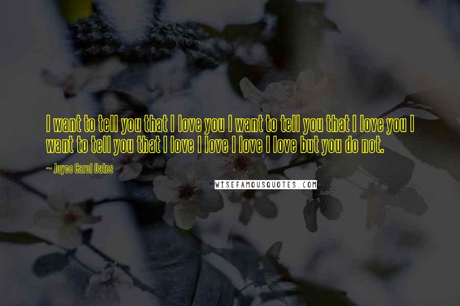 Joyce Carol Oates Quotes: I want to tell you that I love you I want to tell you that I love you I want to tell you that I love I love I love I love but you do not.