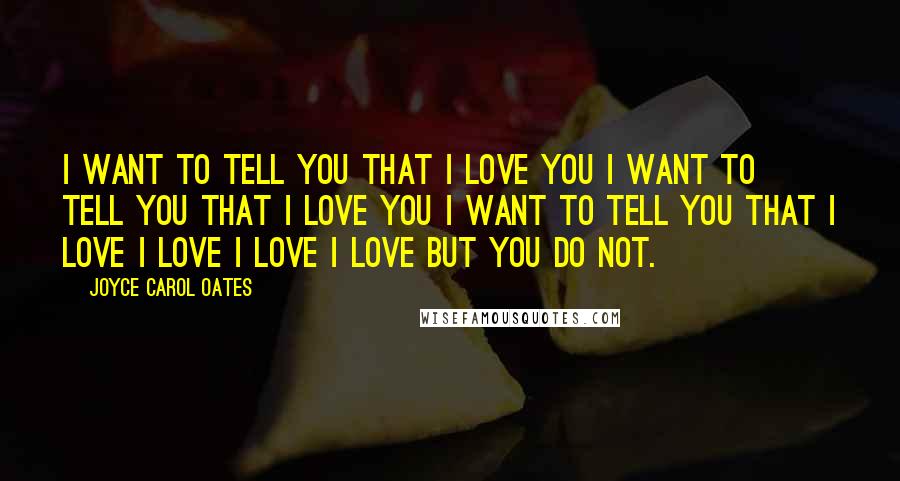 Joyce Carol Oates Quotes: I want to tell you that I love you I want to tell you that I love you I want to tell you that I love I love I love I love but you do not.