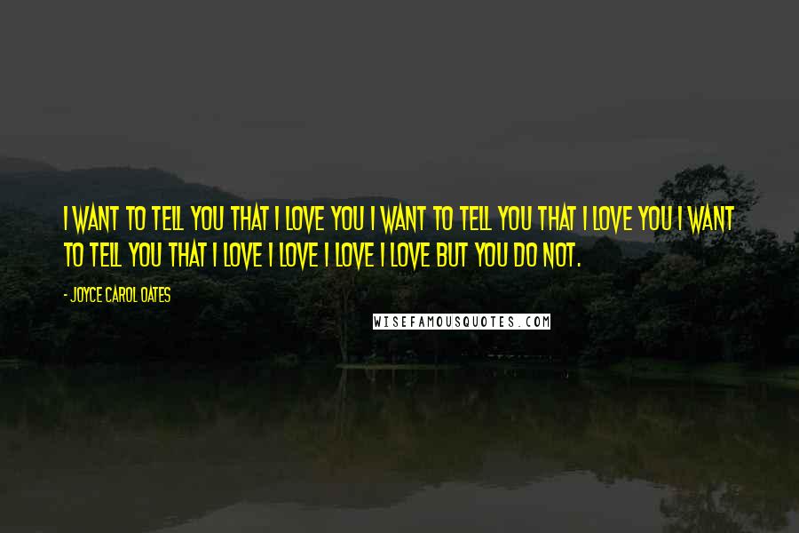 Joyce Carol Oates Quotes: I want to tell you that I love you I want to tell you that I love you I want to tell you that I love I love I love I love but you do not.