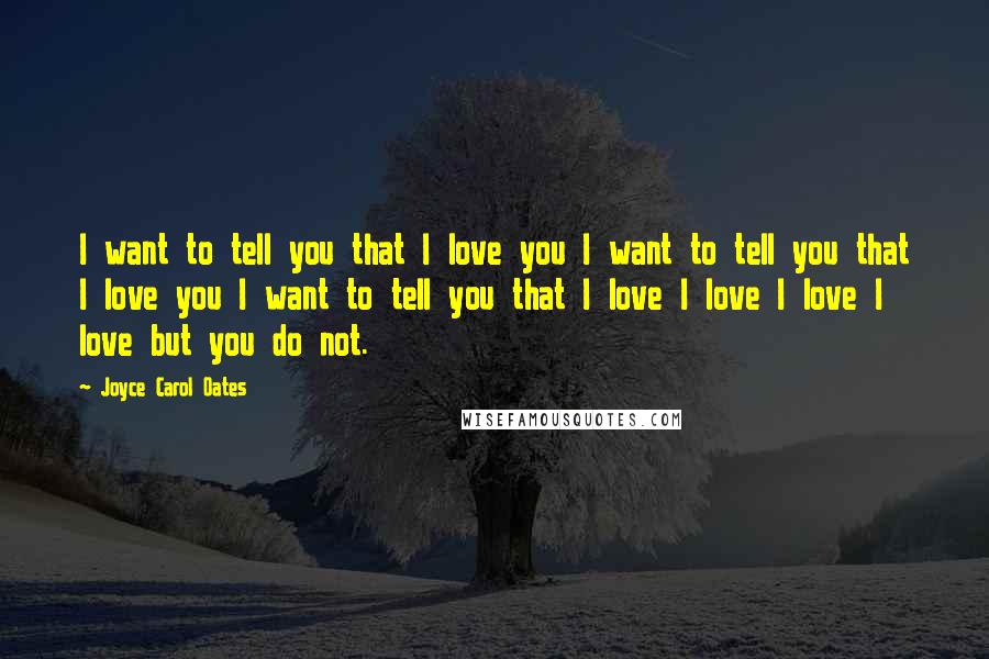 Joyce Carol Oates Quotes: I want to tell you that I love you I want to tell you that I love you I want to tell you that I love I love I love I love but you do not.