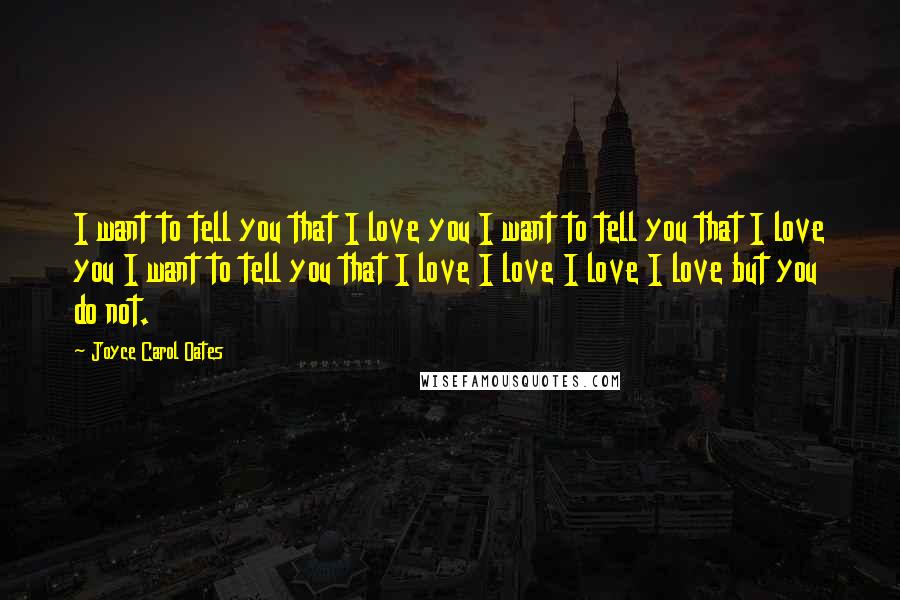 Joyce Carol Oates Quotes: I want to tell you that I love you I want to tell you that I love you I want to tell you that I love I love I love I love but you do not.