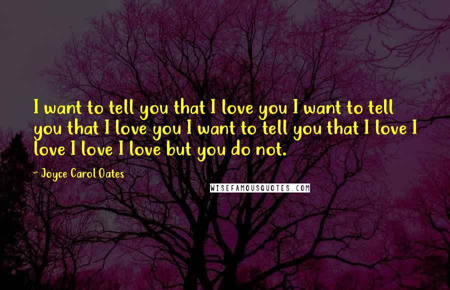 Joyce Carol Oates Quotes: I want to tell you that I love you I want to tell you that I love you I want to tell you that I love I love I love I love but you do not.