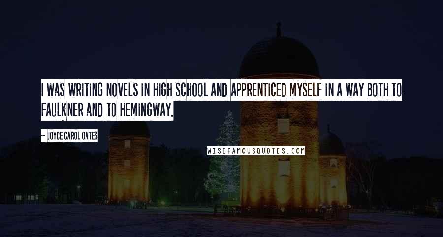 Joyce Carol Oates Quotes: I was writing novels in high school and apprenticed myself in a way both to Faulkner and to Hemingway.