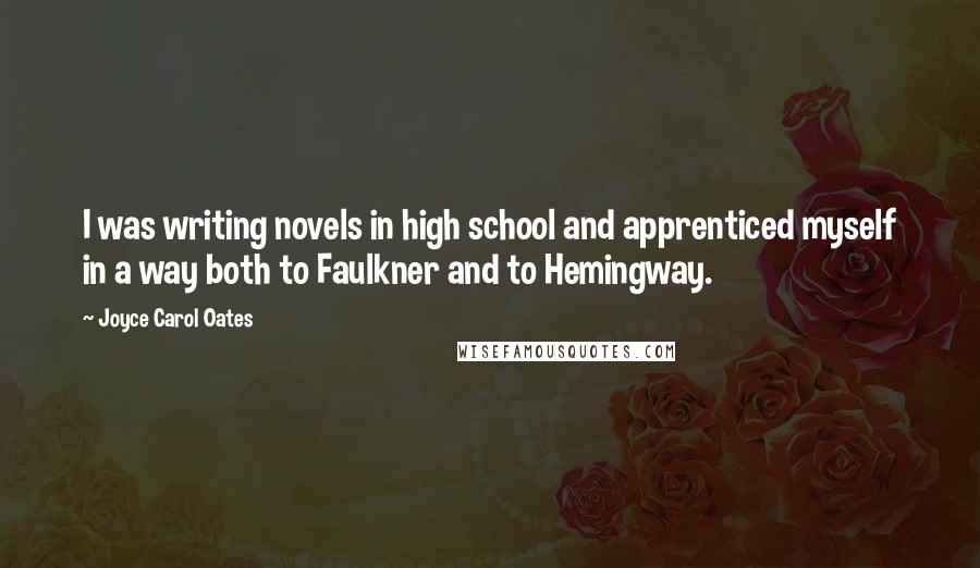 Joyce Carol Oates Quotes: I was writing novels in high school and apprenticed myself in a way both to Faulkner and to Hemingway.