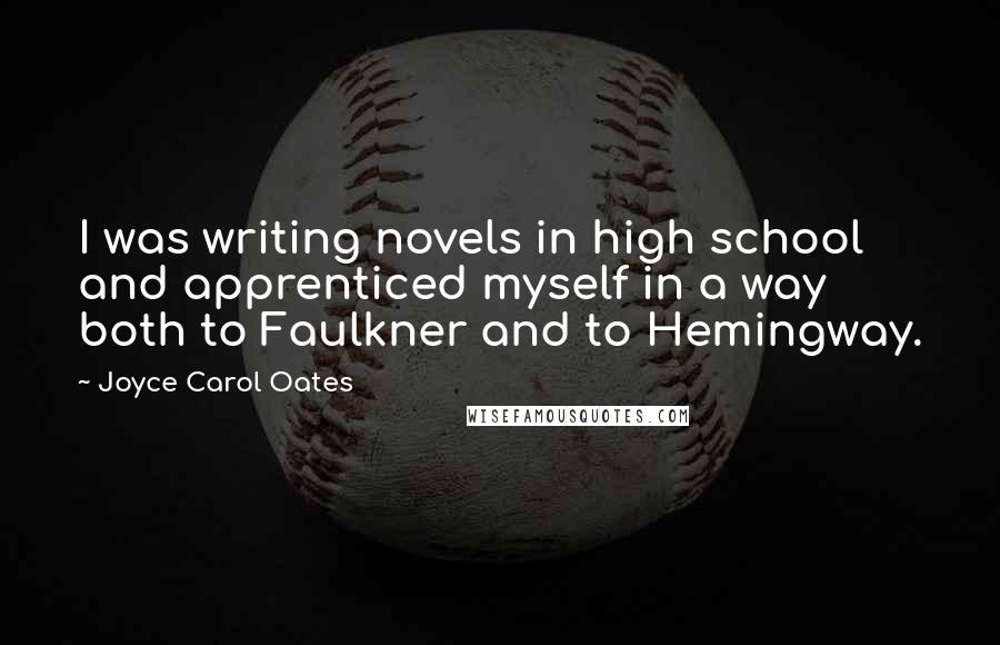 Joyce Carol Oates Quotes: I was writing novels in high school and apprenticed myself in a way both to Faulkner and to Hemingway.