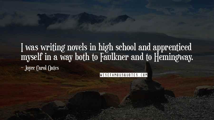 Joyce Carol Oates Quotes: I was writing novels in high school and apprenticed myself in a way both to Faulkner and to Hemingway.
