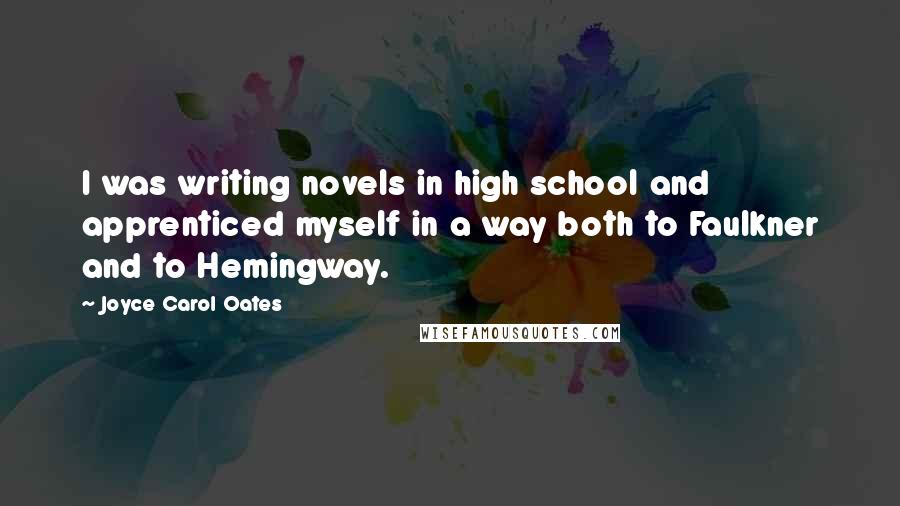 Joyce Carol Oates Quotes: I was writing novels in high school and apprenticed myself in a way both to Faulkner and to Hemingway.