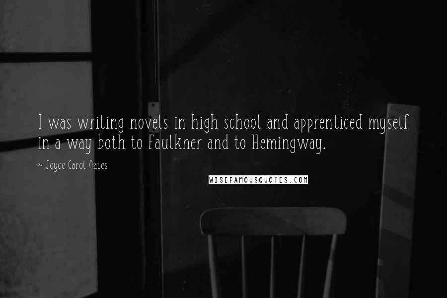 Joyce Carol Oates Quotes: I was writing novels in high school and apprenticed myself in a way both to Faulkner and to Hemingway.