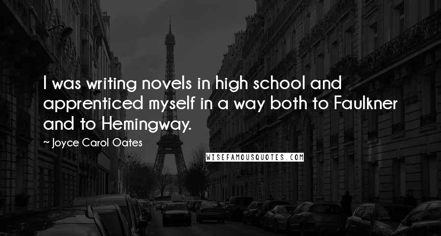 Joyce Carol Oates Quotes: I was writing novels in high school and apprenticed myself in a way both to Faulkner and to Hemingway.