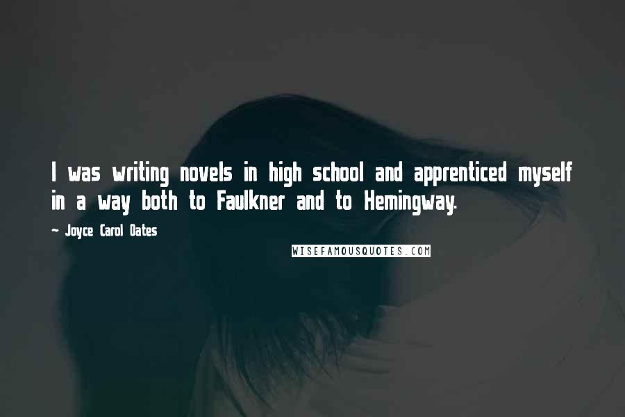 Joyce Carol Oates Quotes: I was writing novels in high school and apprenticed myself in a way both to Faulkner and to Hemingway.
