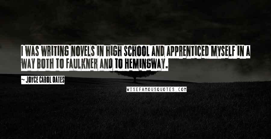 Joyce Carol Oates Quotes: I was writing novels in high school and apprenticed myself in a way both to Faulkner and to Hemingway.