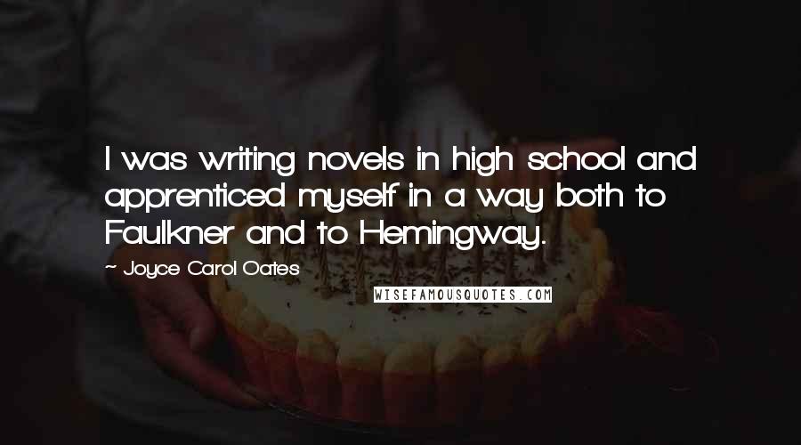 Joyce Carol Oates Quotes: I was writing novels in high school and apprenticed myself in a way both to Faulkner and to Hemingway.