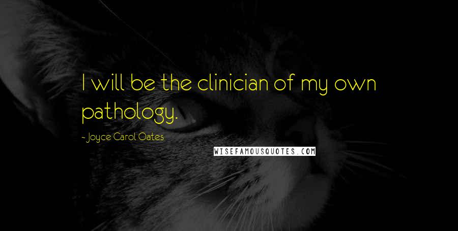 Joyce Carol Oates Quotes: I will be the clinician of my own pathology.