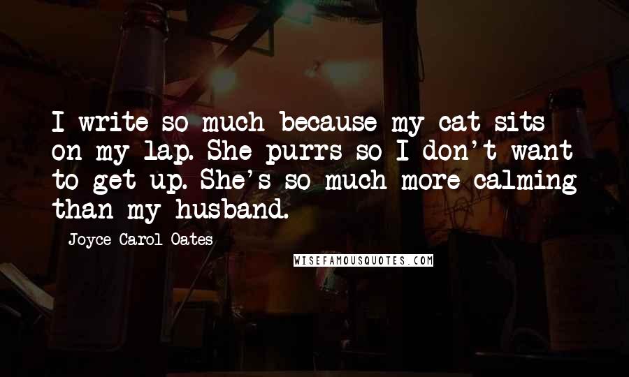 Joyce Carol Oates Quotes: I write so much because my cat sits on my lap. She purrs so I don't want to get up. She's so much more calming than my husband.