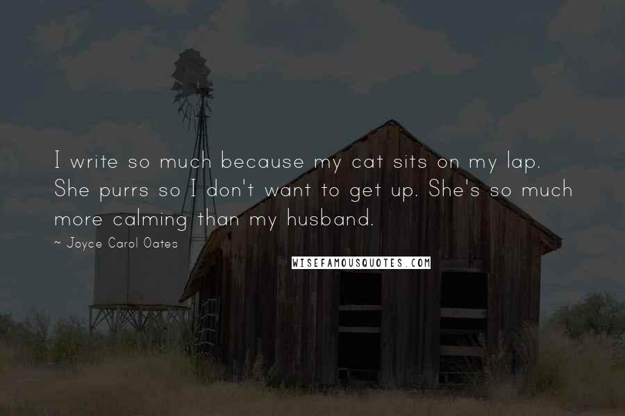 Joyce Carol Oates Quotes: I write so much because my cat sits on my lap. She purrs so I don't want to get up. She's so much more calming than my husband.