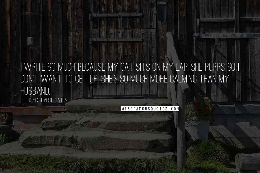 Joyce Carol Oates Quotes: I write so much because my cat sits on my lap. She purrs so I don't want to get up. She's so much more calming than my husband.