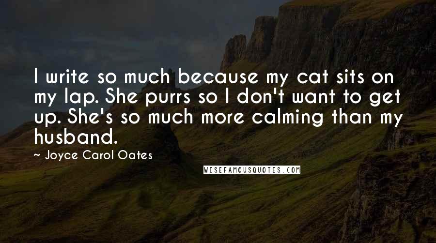 Joyce Carol Oates Quotes: I write so much because my cat sits on my lap. She purrs so I don't want to get up. She's so much more calming than my husband.
