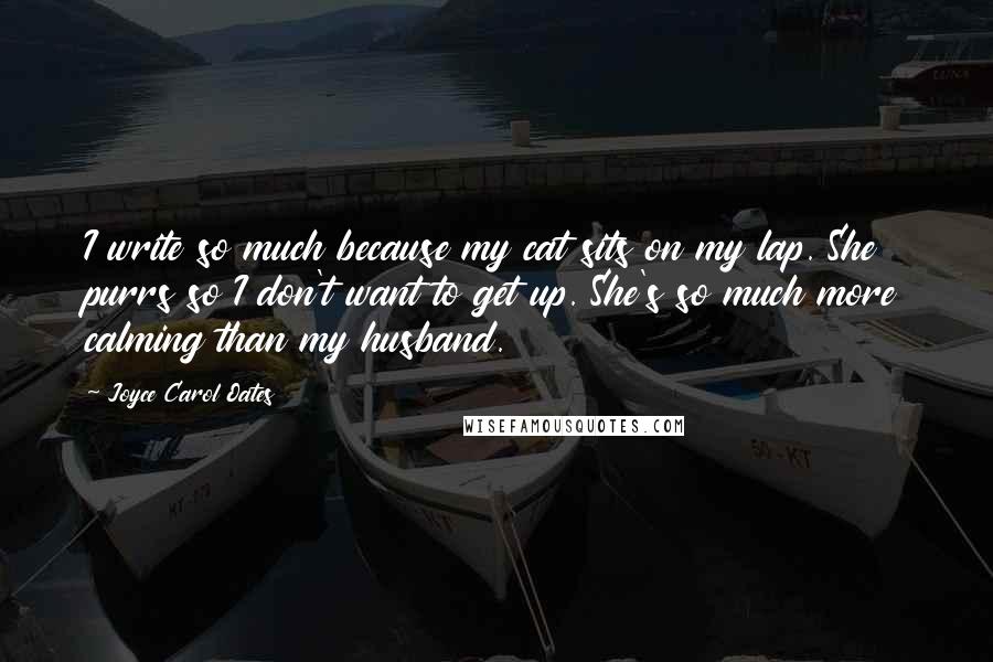 Joyce Carol Oates Quotes: I write so much because my cat sits on my lap. She purrs so I don't want to get up. She's so much more calming than my husband.
