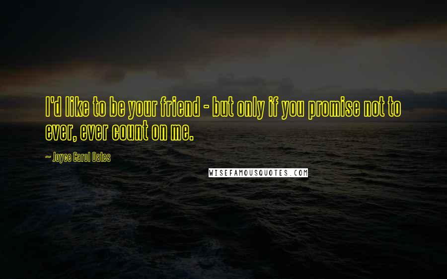 Joyce Carol Oates Quotes: I'd like to be your friend - but only if you promise not to ever, ever count on me.