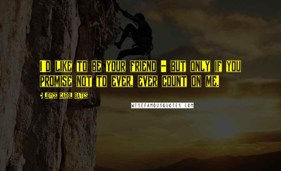 Joyce Carol Oates Quotes: I'd like to be your friend - but only if you promise not to ever, ever count on me.