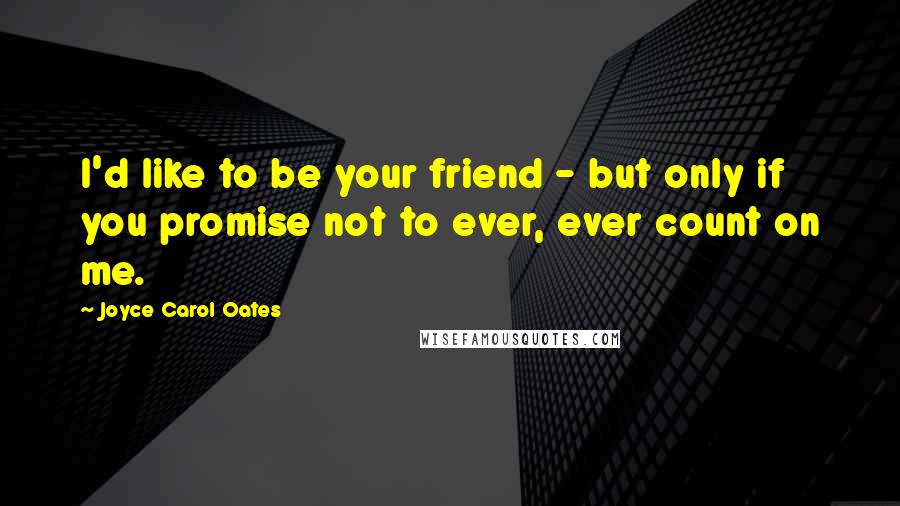 Joyce Carol Oates Quotes: I'd like to be your friend - but only if you promise not to ever, ever count on me.