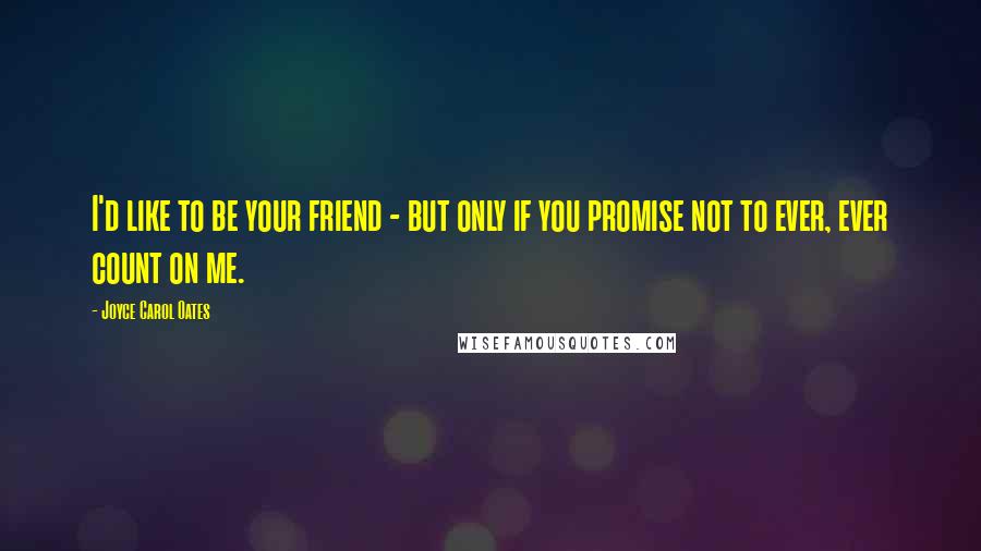 Joyce Carol Oates Quotes: I'd like to be your friend - but only if you promise not to ever, ever count on me.