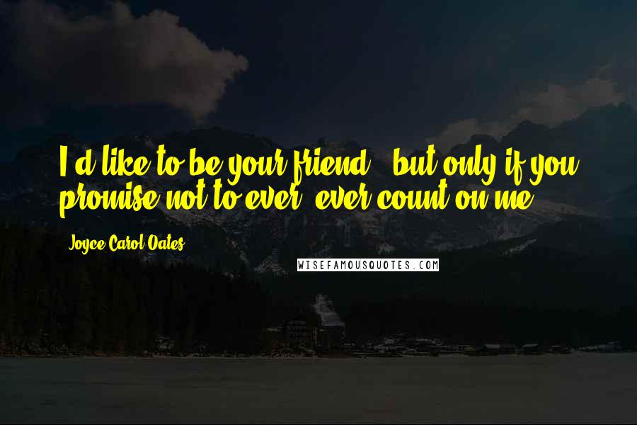 Joyce Carol Oates Quotes: I'd like to be your friend - but only if you promise not to ever, ever count on me.