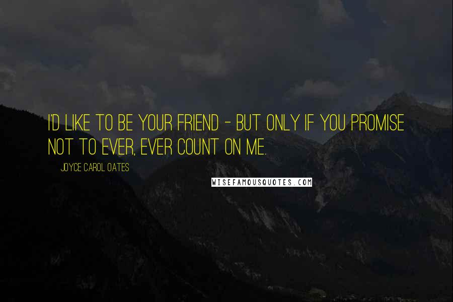 Joyce Carol Oates Quotes: I'd like to be your friend - but only if you promise not to ever, ever count on me.