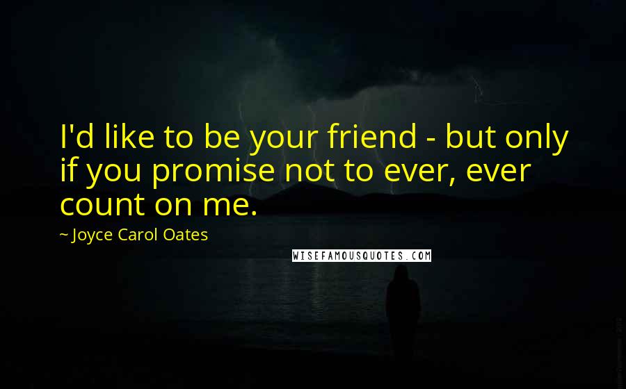 Joyce Carol Oates Quotes: I'd like to be your friend - but only if you promise not to ever, ever count on me.