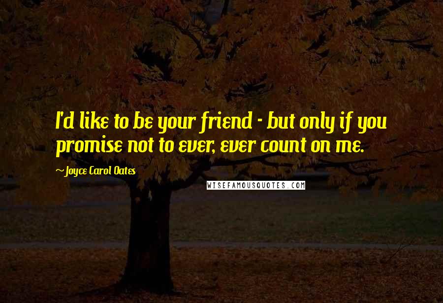 Joyce Carol Oates Quotes: I'd like to be your friend - but only if you promise not to ever, ever count on me.