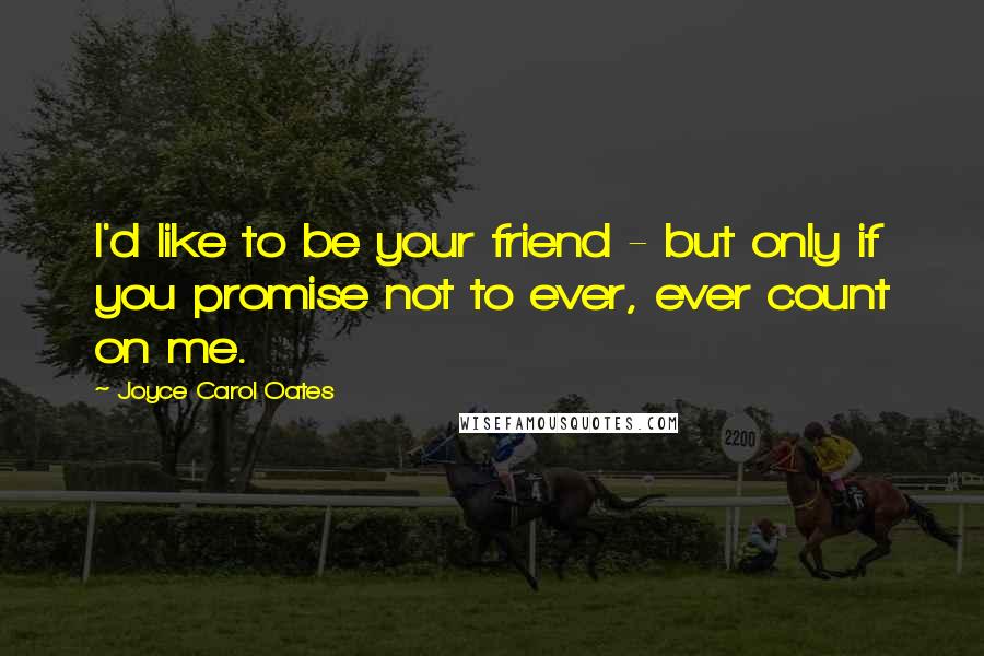 Joyce Carol Oates Quotes: I'd like to be your friend - but only if you promise not to ever, ever count on me.