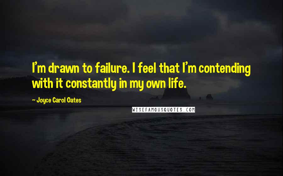 Joyce Carol Oates Quotes: I'm drawn to failure. I feel that I'm contending with it constantly in my own life.