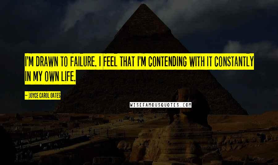 Joyce Carol Oates Quotes: I'm drawn to failure. I feel that I'm contending with it constantly in my own life.