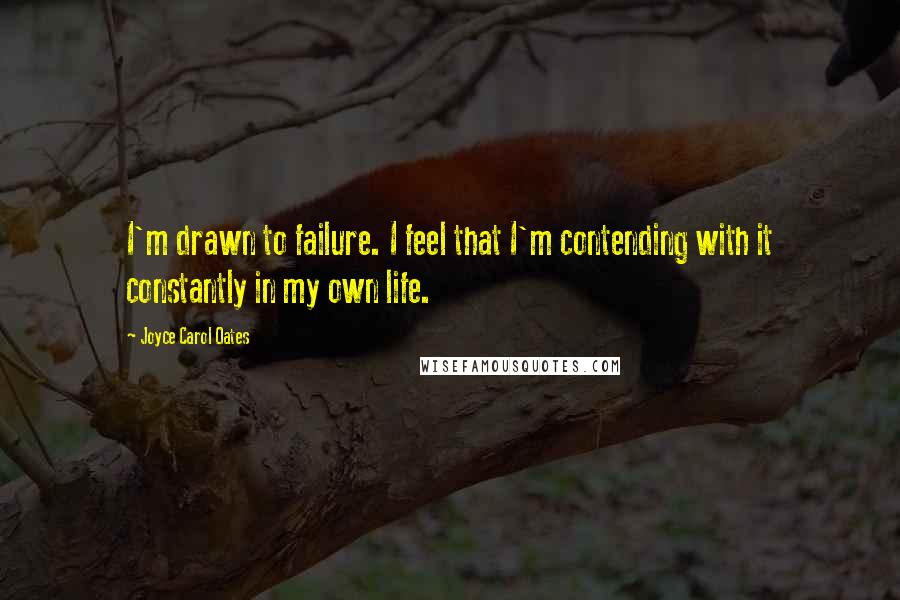 Joyce Carol Oates Quotes: I'm drawn to failure. I feel that I'm contending with it constantly in my own life.