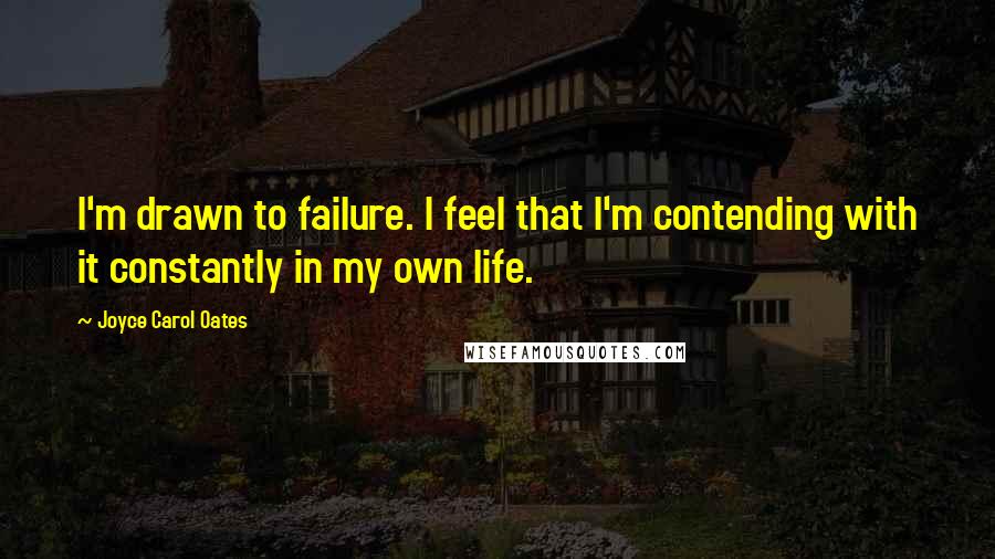 Joyce Carol Oates Quotes: I'm drawn to failure. I feel that I'm contending with it constantly in my own life.