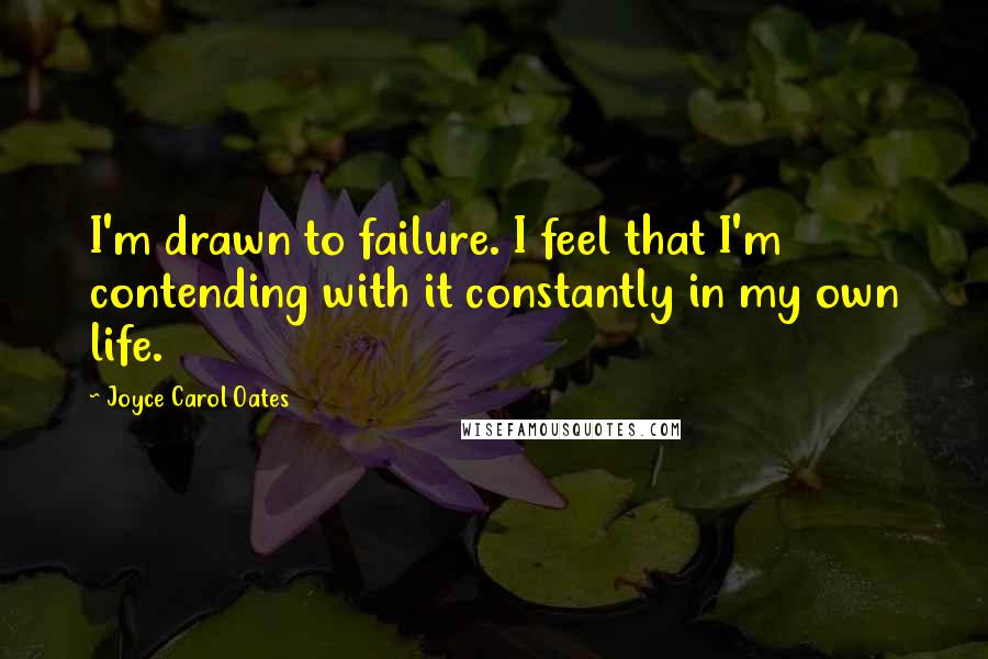 Joyce Carol Oates Quotes: I'm drawn to failure. I feel that I'm contending with it constantly in my own life.